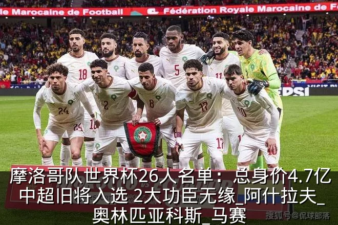 摩洛哥队世界杯26人名单:总身价4.7亿 中超旧将入选 2大功臣无缘_阿什拉夫_奥林匹亚科斯_马赛